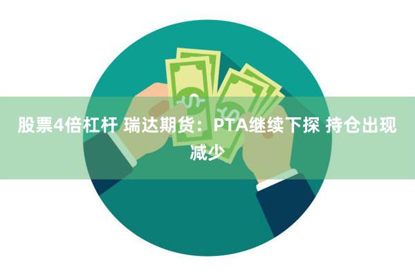 股票4倍杠杆 瑞达期货：PTA继续下探 持仓出现减少