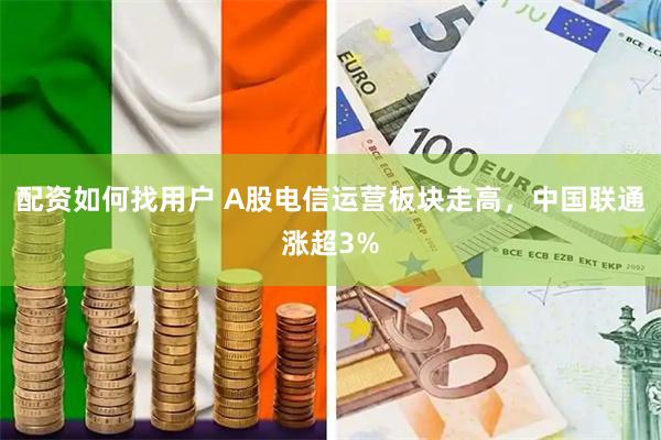 配资如何找用户 A股电信运营板块走高，中国联通涨超3%