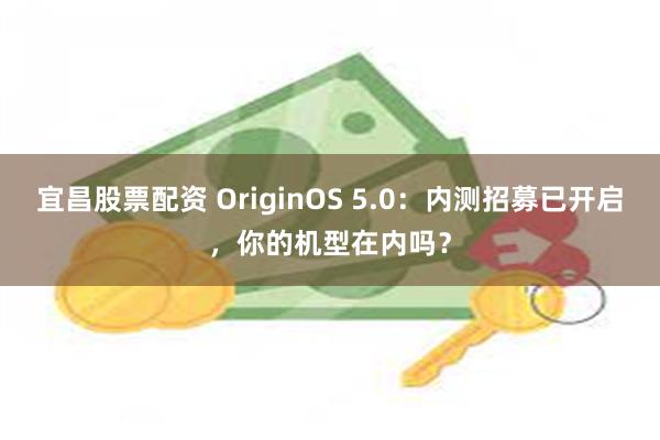 宜昌股票配资 OriginOS 5.0：内测招募已开启，你的机型在内吗？