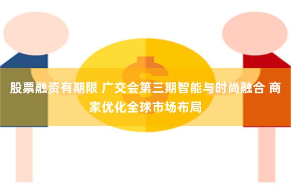股票融资有期限 广交会第三期智能与时尚融合 商家优化全球市场布局