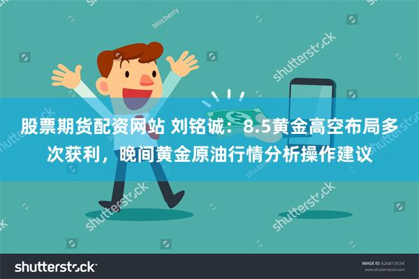 股票期货配资网站 刘铭诚：8.5黄金高空布局多次获利，晚间黄金原油行情分析操作建议