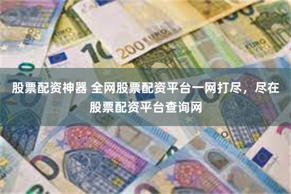 股票配资神器 全网股票配资平台一网打尽，尽在股票配资平台查询网
