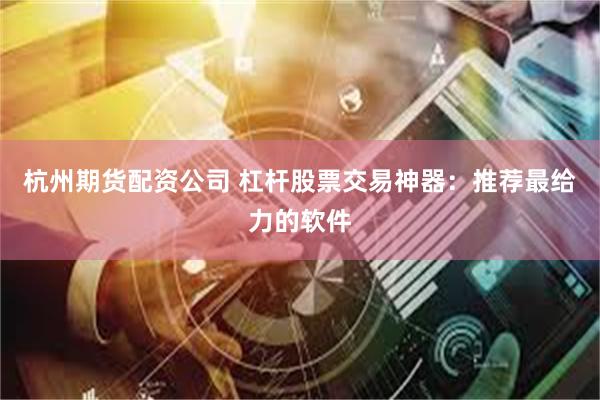 杭州期货配资公司 杠杆股票交易神器：推荐最给力的软件