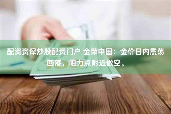 配资资深炒股配资门户 金荣中国：金价日内震荡回落，阻力点附近做空。