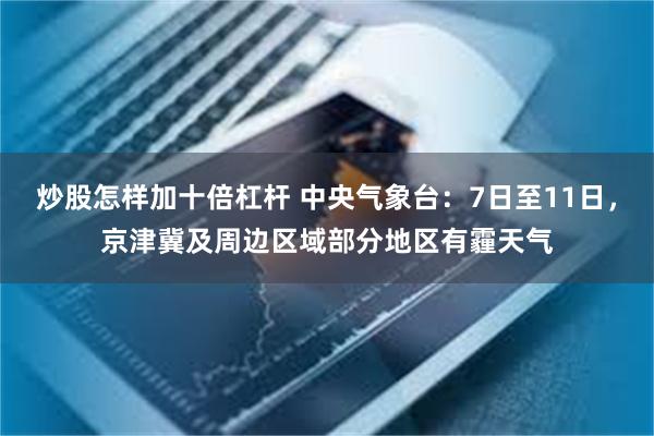 炒股怎样加十倍杠杆 中央气象台：7日至11日，京津冀及周边区域部分地区有霾天气