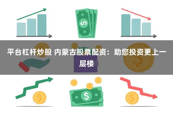 平台杠杆炒股 内蒙古股票配资：助您投资更上一层楼