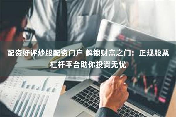 配资好评炒股配资门户 解锁财富之门：正规股票杠杆平台助你投资无忧
