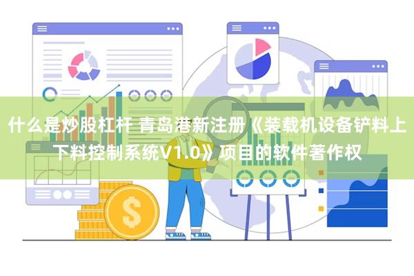 什么是炒股杠杆 青岛港新注册《装载机设备铲料上下料控制系统V1.0》项目的软件著作权