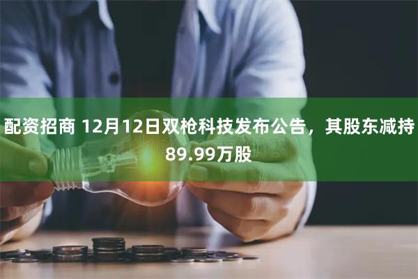 配资招商 12月12日双枪科技发布公告，其股东减持89.99万股