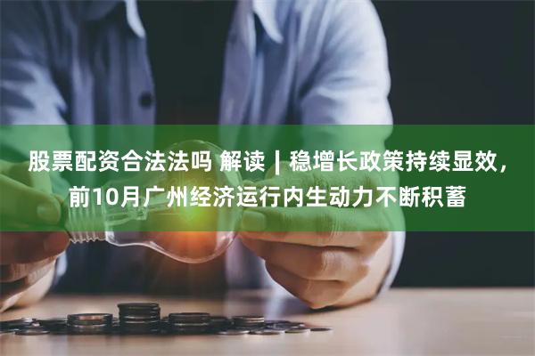 股票配资合法法吗 解读∣稳增长政策持续显效，前10月广州经济运行内生动力不断积蓄