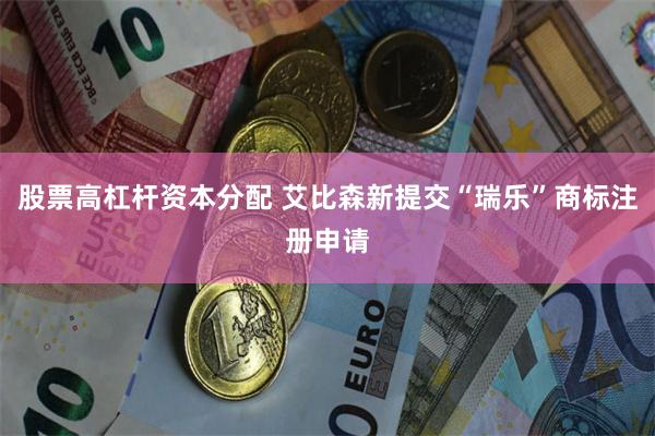 股票高杠杆资本分配 艾比森新提交“瑞乐”商标注册申请