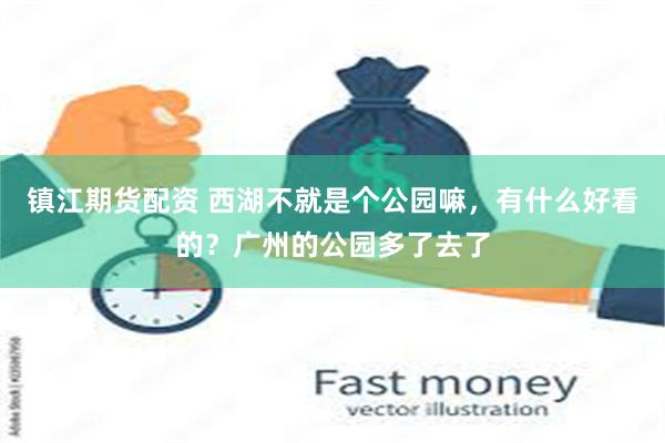 镇江期货配资 西湖不就是个公园嘛，有什么好看的？广州的公园多了去了