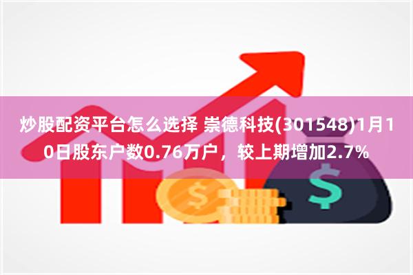 炒股配资平台怎么选择 崇德科技(301548)1月10日股东户数0.76万户，较上期增加2.7%
