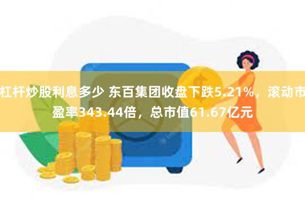 杠杆炒股利息多少 东百集团收盘下跌5.21%，滚动市盈率343.44倍，总市值61.67亿元