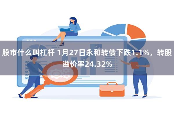 股市什么叫杠杆 1月27日永和转债下跌1.1%，转股溢价率24.32%