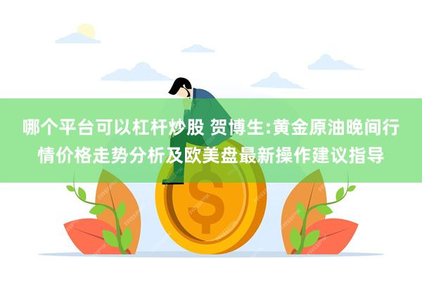 哪个平台可以杠杆炒股 贺博生:黄金原油晚间行情价格走势分析及欧美盘最新操作建议指导