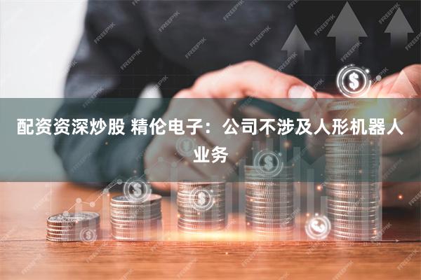 配资资深炒股 精伦电子：公司不涉及人形机器人业务