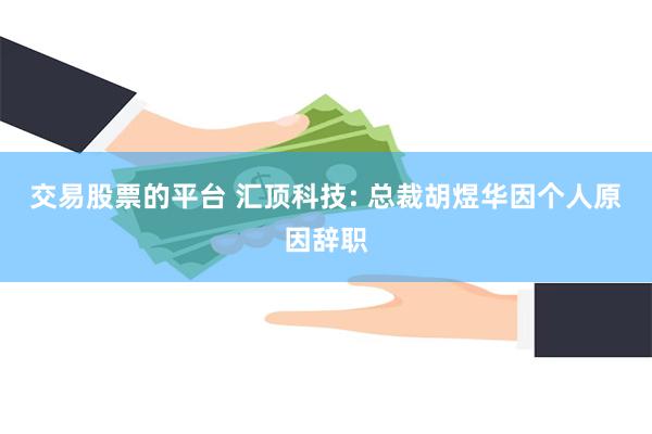 交易股票的平台 汇顶科技: 总裁胡煜华因个人原因辞职