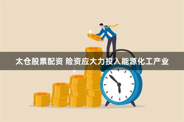 太仓股票配资 险资应大力投入能源化工产业
