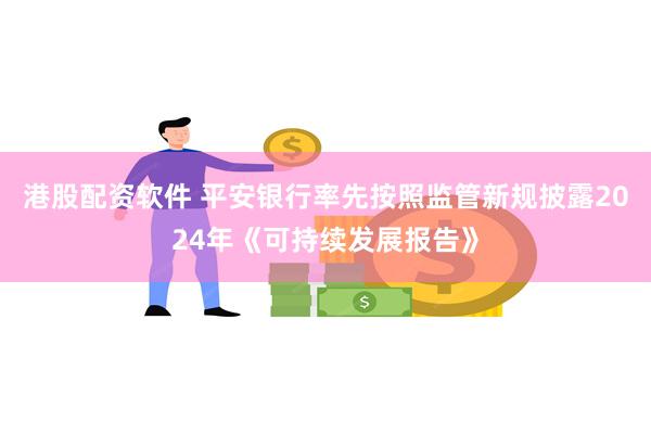 港股配资软件 平安银行率先按照监管新规披露2024年《可持续发展报告》