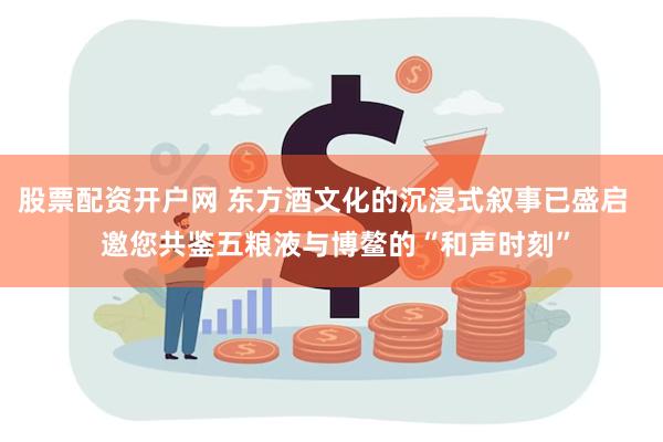 股票配资开户网 东方酒文化的沉浸式叙事已盛启   邀您共鉴五粮液与博鳌的“和声时刻”