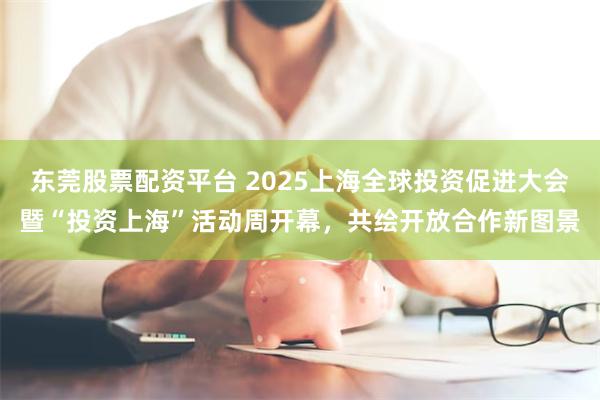 东莞股票配资平台 2025上海全球投资促进大会暨“投资上海”活动周开幕，共绘开放合作新图景
