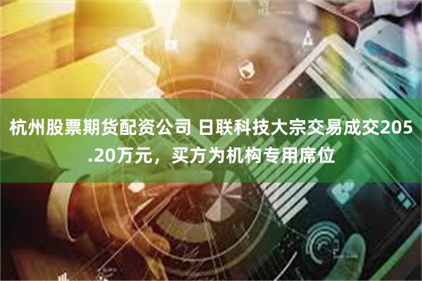 杭州股票期货配资公司 日联科技大宗交易成交205.20万元，买方为机构专用席位