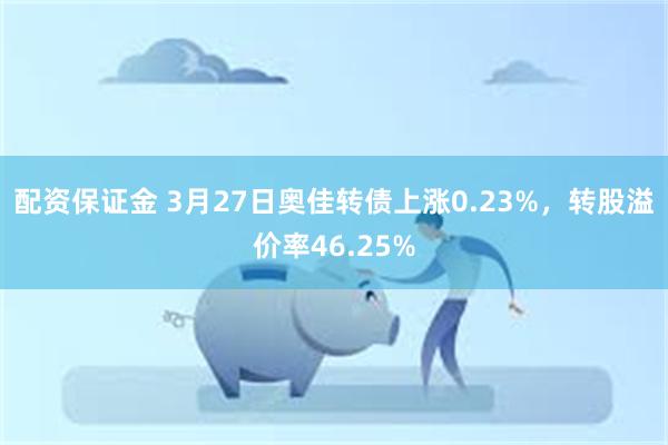 配资保证金 3月27日奥佳转债上涨0.23%，转股溢价率46.25%