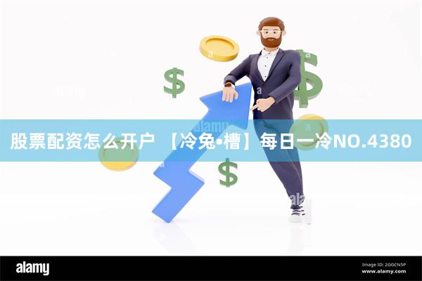 股票配资怎么开户 【冷兔•槽】每日一冷NO.4380