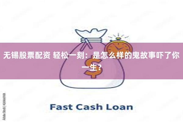 无锡股票配资 轻松一刻：是怎么样的鬼故事吓了你一生？