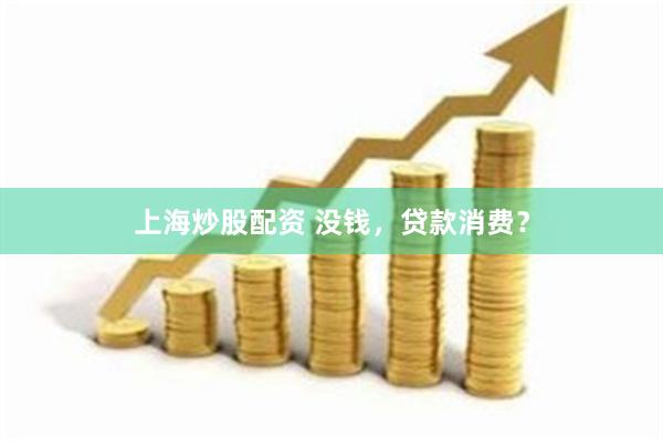 上海炒股配资 没钱，贷款消费？