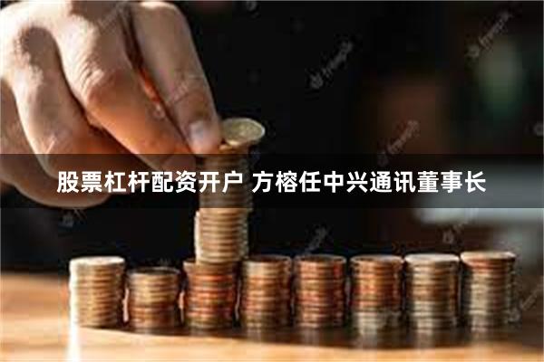 股票杠杆配资开户 方榕任中兴通讯董事长