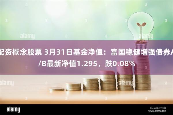 配资概念股票 3月31日基金净值：富国稳健增强债券A/B最新净值1.295，跌0.08%
