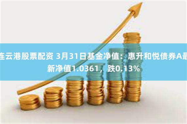 连云港股票配资 3月31日基金净值：惠升和悦债券A最新净值1.0361，跌0.13%