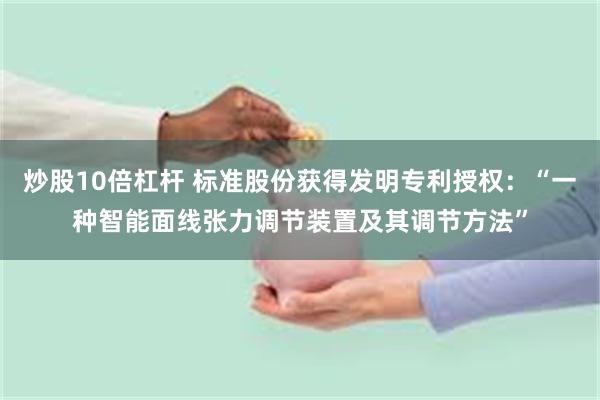 炒股10倍杠杆 标准股份获得发明专利授权：“一种智能面线张力调节装置及其调节方法”