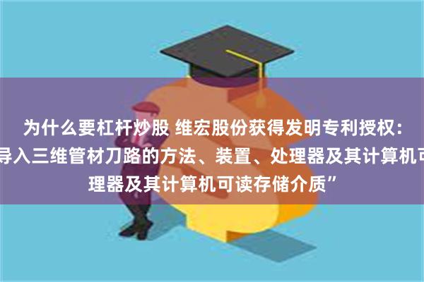 为什么要杠杆炒股 维宏股份获得发明专利授权：“用于解析并导入三维管材刀路的方法、装置、处理器及其计算机可读存储介质”