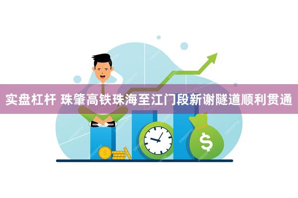 实盘杠杆 珠肇高铁珠海至江门段新谢隧道顺利贯通