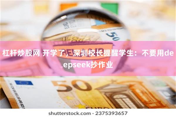 杠杆炒股网 开学了，深圳校长提醒学生：不要用deepseek抄作业