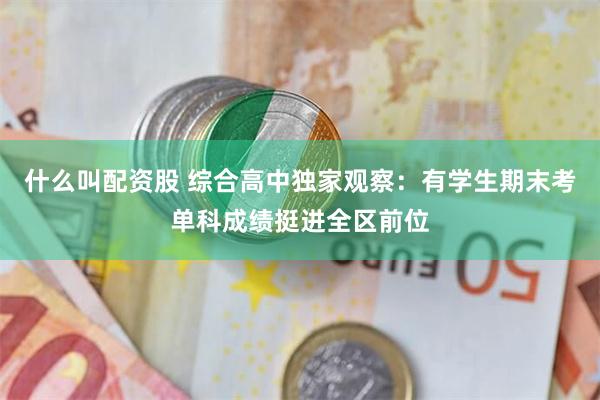 什么叫配资股 综合高中独家观察：有学生期末考单科成绩挺进全区前位