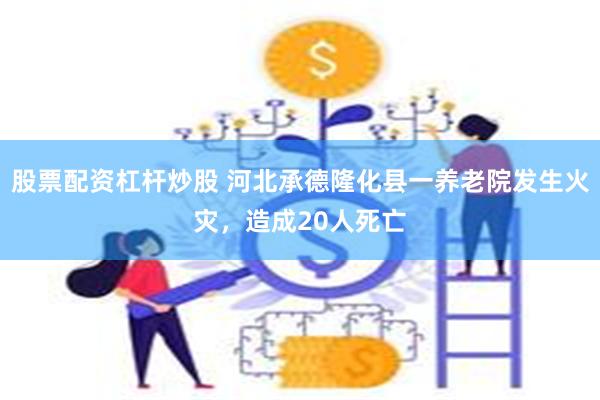 股票配资杠杆炒股 河北承德隆化县一养老院发生火灾，造成20人死亡