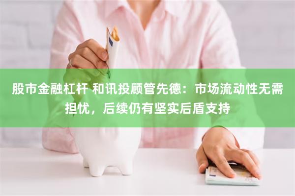 股市金融杠杆 和讯投顾管先德：市场流动性无需担忧，后续仍有坚实后盾支持
