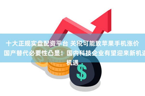 十大正规实盘配资平台 关税可能致苹果手机涨价，国产替代必要性凸显！国内科技企业有望迎来新机遇
