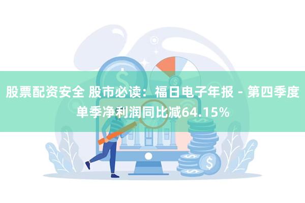 股票配资安全 股市必读：福日电子年报 - 第四季度单季净利润同比减64.15%