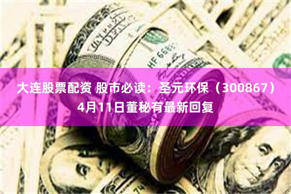 大连股票配资 股市必读：圣元环保（300867）4月11日董秘有最新回复