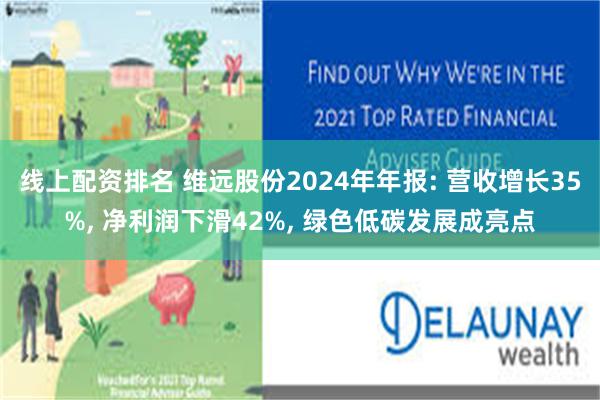 线上配资排名 维远股份2024年年报: 营收增长35%, 净利润下滑42%, 绿色低碳发展成亮点