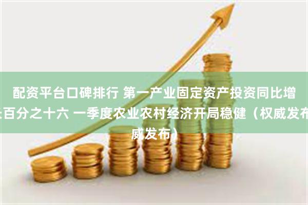 配资平台口碑排行 第一产业固定资产投资同比增长百分之十六 一季度农业农村经济开局稳健（权威发布）