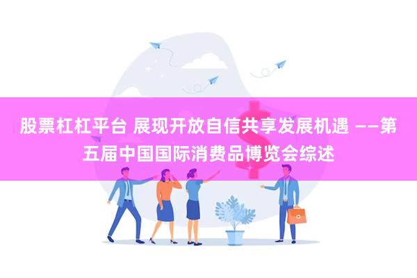 股票杠杠平台 展现开放自信共享发展机遇 ——第五届中国国际消费品博览会综述
