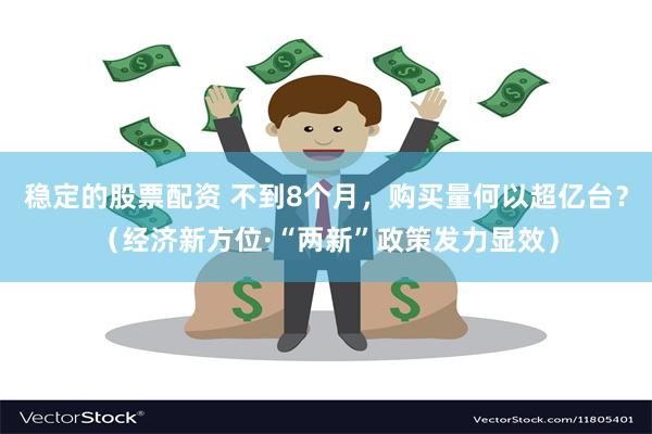 稳定的股票配资 不到8个月，购买量何以超亿台？（经济新方位·“两新”政策发力显效）