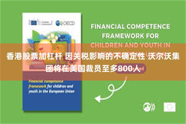 香港股票加杠杆 因关税影响的不确定性 沃尔沃集团将在美国裁员至多800人