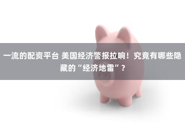 一流的配资平台 美国经济警报拉响！究竟有哪些隐藏的“经济地雷”？